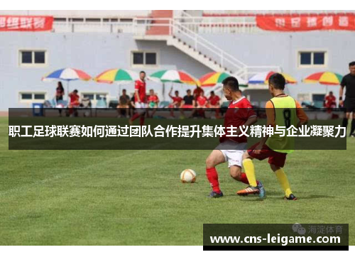 职工足球联赛如何通过团队合作提升集体主义精神与企业凝聚力 职工足球联赛如何通过团队合作提升集体主义精神与企业凝聚力