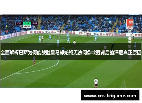 全面解析巴萨为何能战胜皇马却始终无法问鼎欧冠背后的深层真正原因