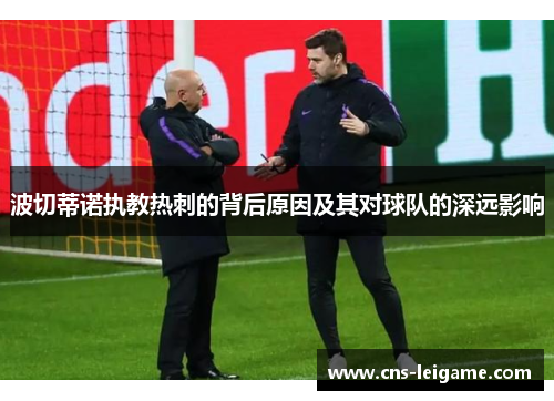 波切蒂诺执教热刺的背后原因及其对球队的深远影响 波切蒂诺执教热刺的背后原因及其对球队的深远影响