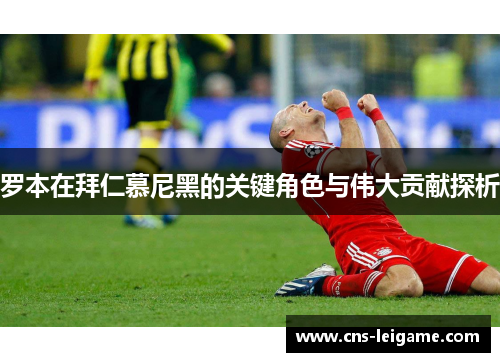 罗本在拜仁慕尼黑的关键角色与伟大贡献探析