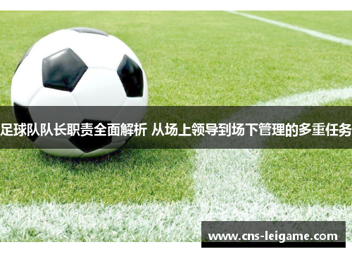足球队队长职责全面解析 从场上领导到场下管理的多重任务