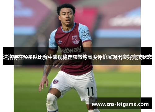达洛特在预备队比赛中表现稳定获教练高度评价展现出良好竞技状态