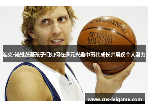 迪克·诺维茨基孩子们如何在多元兴趣中茁壮成长并展现个人潜力