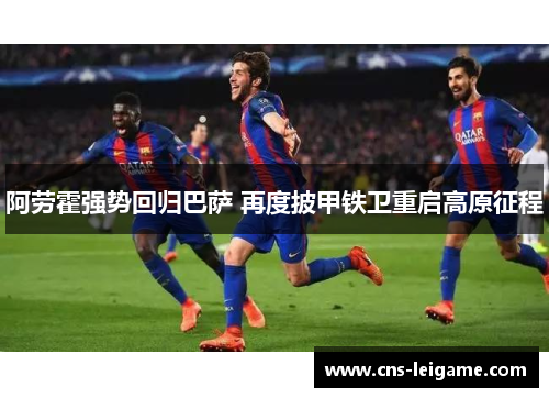 阿劳霍强势回归巴萨 再度披甲铁卫重启高原征程