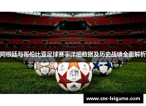 阿根廷与哥伦比亚足球赛事详细数据及历史战绩全面解析