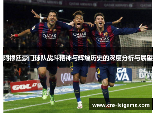 阿根廷豪门球队战斗精神与辉煌历史的深度分析与展望 阿根廷豪门球队战斗精神与辉煌历史的深度分析与展望