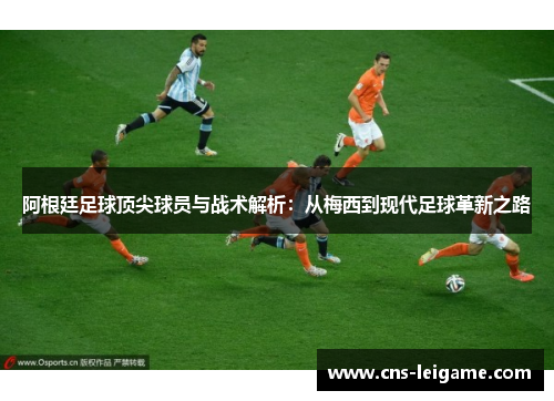 阿根廷足球顶尖球员与战术解析：从梅西到现代足球革新之路