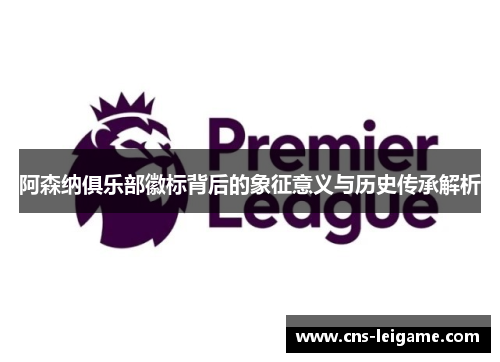 阿森纳俱乐部徽标背后的象征意义与历史传承解析