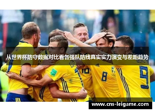 从世界杯防守数据对比看各强队防线真实实力演变与差距趋势 从世界杯防守数据对比看各强队防线真实实力演变与差距趋势