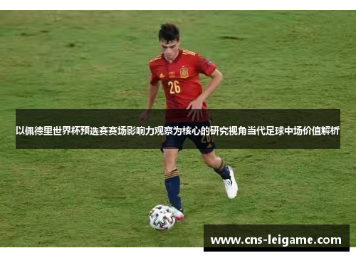 以佩德里世界杯预选赛赛场影响力观察为核心的研究视角当代足球中场价值解析