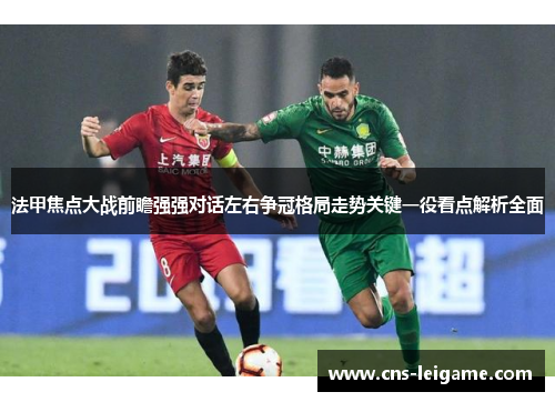 法甲焦点大战前瞻强强对话左右争冠格局走势关键一役看点解析全面