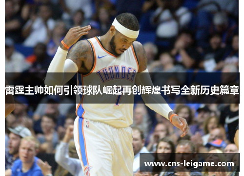 雷霆主帅如何引领球队崛起再创辉煌书写全新历史篇章 雷霆主帅如何引领球队崛起再创辉煌书写全新历史篇章