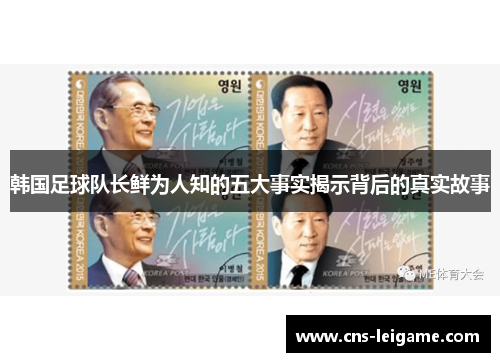 韩国足球队长鲜为人知的五大事实揭示背后的真实故事