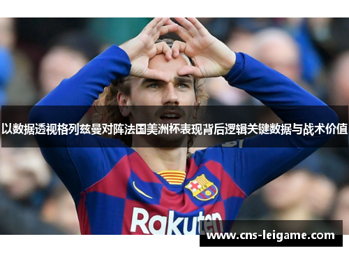 以数据透视格列兹曼对阵法国美洲杯表现背后逻辑关键数据与战术价值