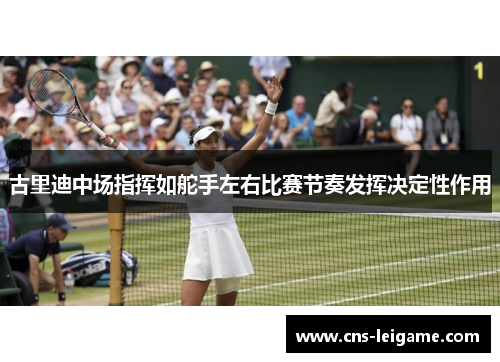 古里迪中场指挥如舵手左右比赛节奏发挥决定性作用 古里迪中场指挥如舵手左右比赛节奏发挥决定性作用