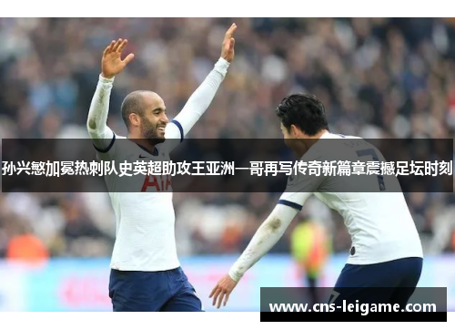 孙兴慜加冕热刺队史英超助攻王亚洲一哥再写传奇新篇章震撼足坛时刻