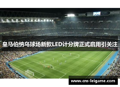皇马伯纳乌球场新款LED计分牌正式启用引关注 皇马伯纳乌球场新款LED计分牌正式启用引关注