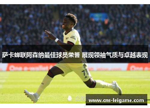 萨卡蝉联阿森纳最佳球员荣誉 展现领袖气质与卓越表现 萨卡蝉联阿森纳最佳球员荣誉 展现领袖气质与卓越表现