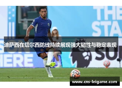 迪萨西在切尔西防线持续展现强大韧性与稳定表现 迪萨西在切尔西防线持续展现强大韧性与稳定表现