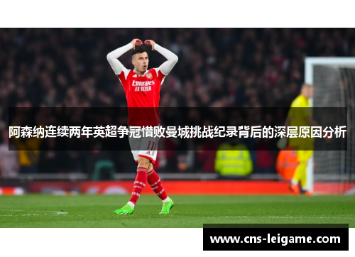 阿森纳连续两年英超争冠惜败曼城挑战纪录背后的深层原因分析 阿森纳连续两年英超争冠惜败曼城挑战纪录背后的深层原因分析