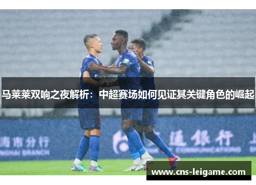 马莱莱双响之夜解析:中超赛场如何见证其关键角色的崛起 马莱莱双响之夜解析:中超赛场如何见证其关键角色的崛起