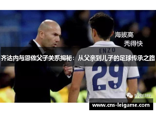 齐达内与恩佐父子关系揭秘:从父亲到儿子的足球传承之路 齐达内与恩佐父子关系揭秘:从父亲到儿子的足球传承之路