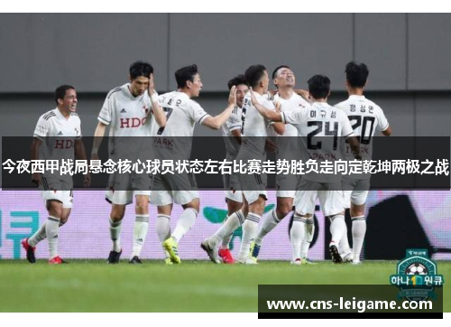 今夜西甲战局悬念核心球员状态左右比赛走势胜负走向定乾坤两极之战