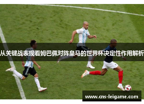 从关键战表现看姆巴佩对阵皇马的世界杯决定性作用解析 从关键战表现看姆巴佩对阵皇马的世界杯决定性作用解析