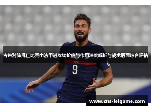 吉鲁对阵拜仁比赛中法甲进攻端价值与作用深度解析与战术层面综合评估