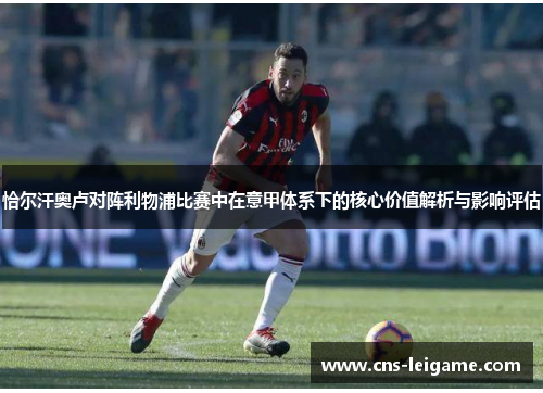 恰尔汗奥卢对阵利物浦比赛中在意甲体系下的核心价值解析与影响评估