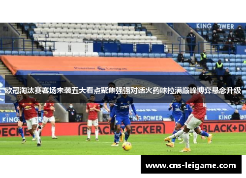 欧冠淘汰赛客场来袭五大看点聚焦强强对话火药味拉满巅峰博弈悬念升级 欧冠淘汰赛客场来袭五大看点聚焦强强对话火药味拉满巅峰博弈悬念升级
