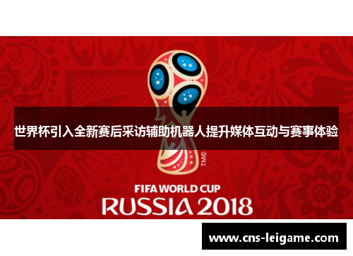世界杯引入全新赛后采访辅助机器人提升媒体互动与赛事体验 世界杯引入全新赛后采访辅助机器人提升媒体互动与赛事体验