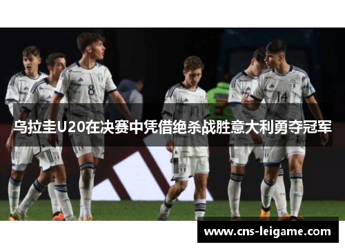乌拉圭U20在决赛中凭借绝杀战胜意大利勇夺冠军 乌拉圭U20在决赛中凭借绝杀战胜意大利勇夺冠军