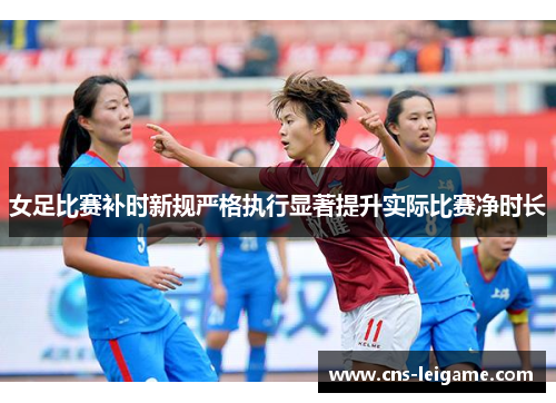 女足比赛补时新规严格执行显著提升实际比赛净时长 女足比赛补时新规严格执行显著提升实际比赛净时长